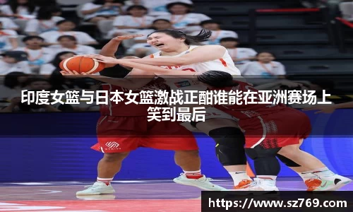 印度女篮与日本女篮激战正酣谁能在亚洲赛场上笑到最后