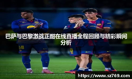 巴萨与巴黎激战正酣在线直播全程回顾与精彩瞬间分析
