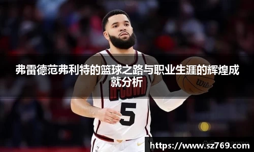 弗雷德范弗利特的篮球之路与职业生涯的辉煌成就分析